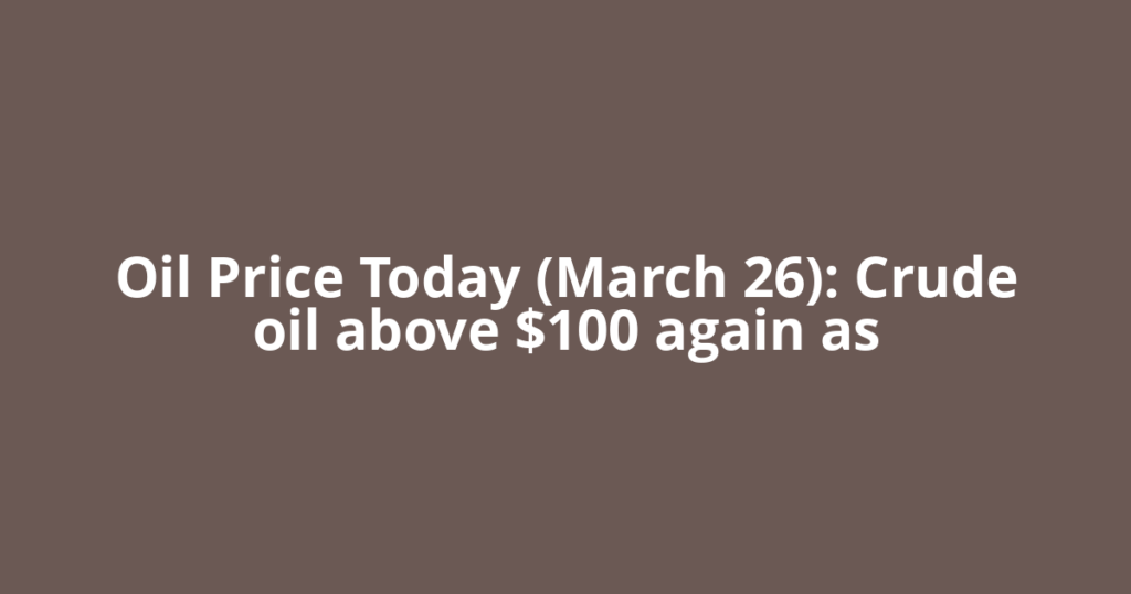 Oil Price Today (March 26): Crude oil above $100 again as