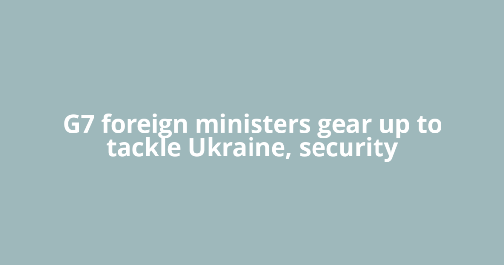 G7 foreign ministers gear up to tackle Ukraine, security