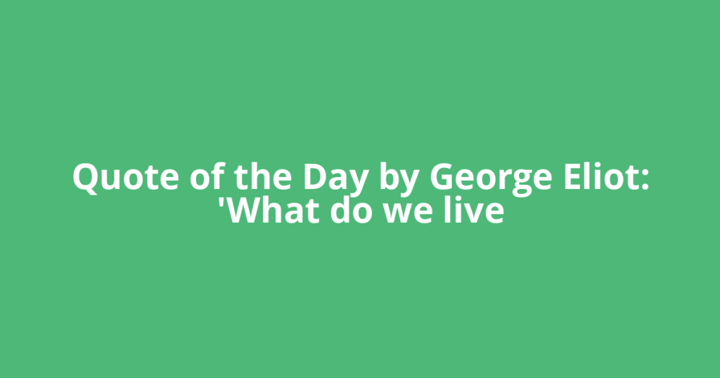 Quote of the Day by George Eliot: 'What do we live