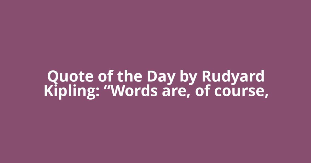 Quote of the Day by Rudyard Kipling: “Words are, of course,