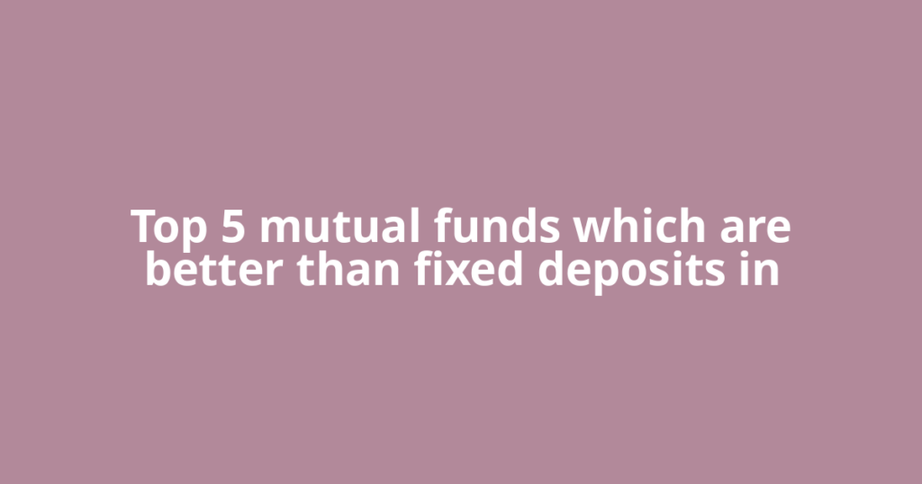 Top 5 mutual funds which are better than fixed deposits in