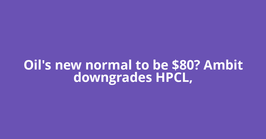 Oil's new normal to be $80? Ambit downgrades HPCL,