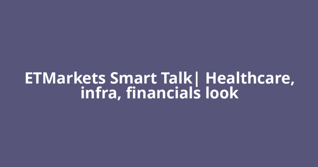 ETMarkets Smart Talk| Healthcare, infra, financials look