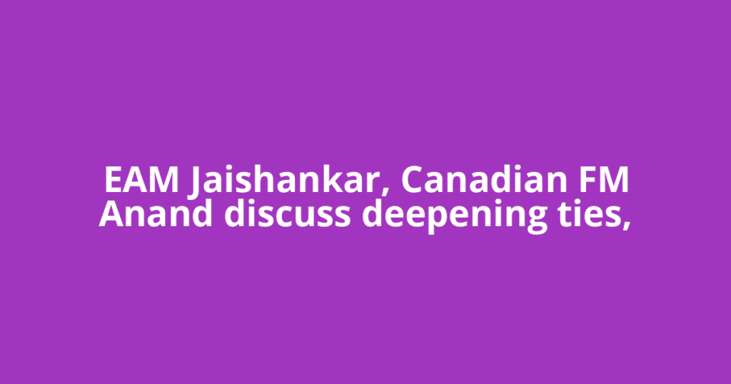 EAM Jaishankar, Canadian FM Anand discuss deepening ties,