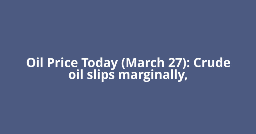 Oil Price Today (March 27): Crude oil slips marginally,