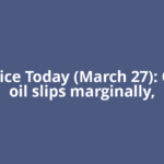 Oil Price Today (March 27): Crude oil slips marginally,