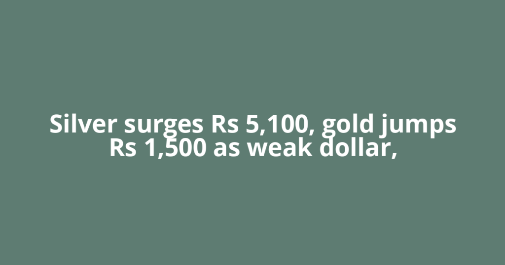 Silver surges Rs 5,100, gold jumps Rs 1,500 as weak dollar,