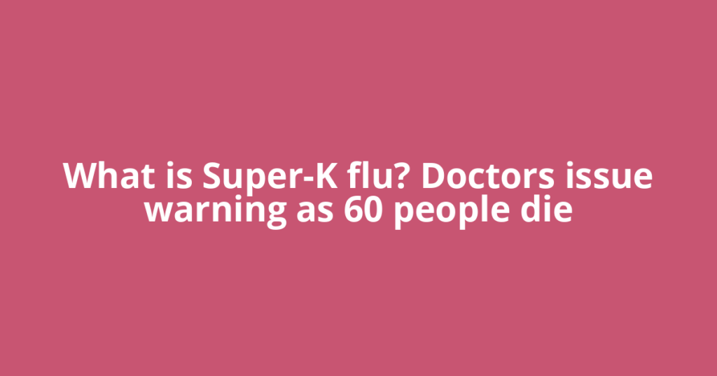 What is Super-K flu? Doctors issue warning as 60 people die
