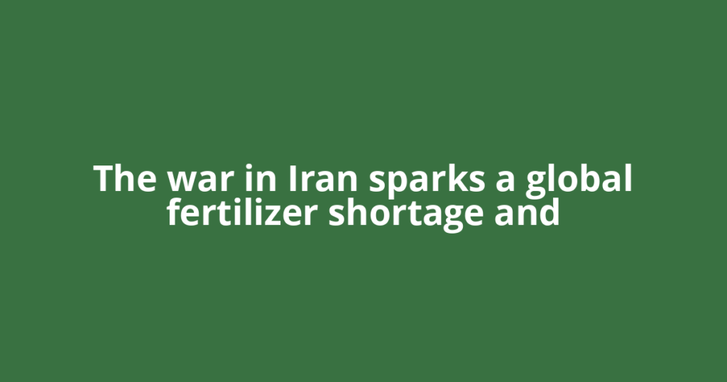 The war in Iran sparks a global fertilizer shortage and