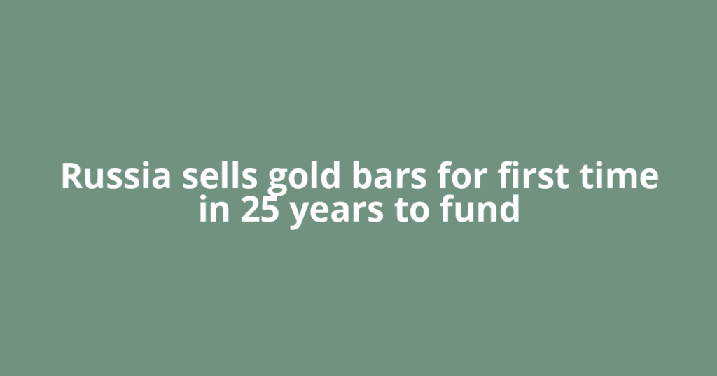 Russia sells gold bars for first time in 25 years to fund