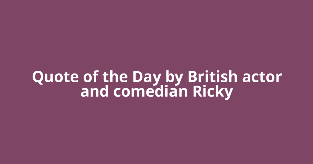 Quote of the Day by British actor and comedian Ricky
