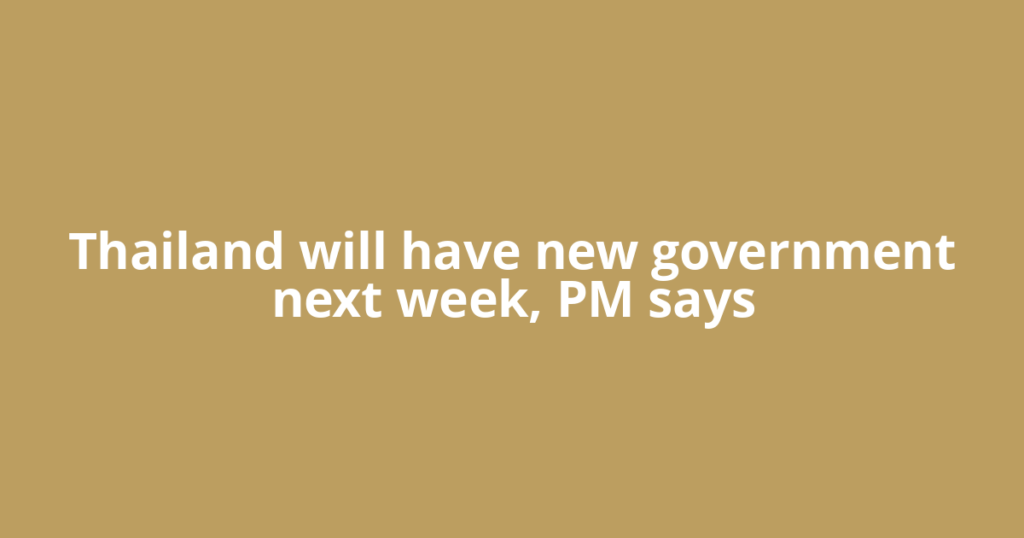 Thailand will have new government next week, PM says