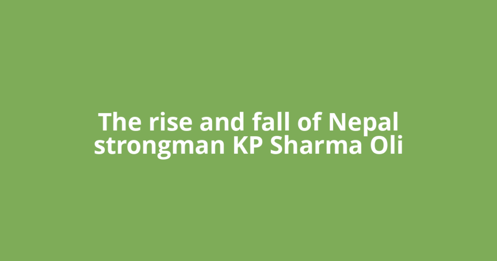 The rise and fall of Nepal strongman KP Sharma Oli