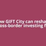 How GIFT City can reshape cross-border investing for