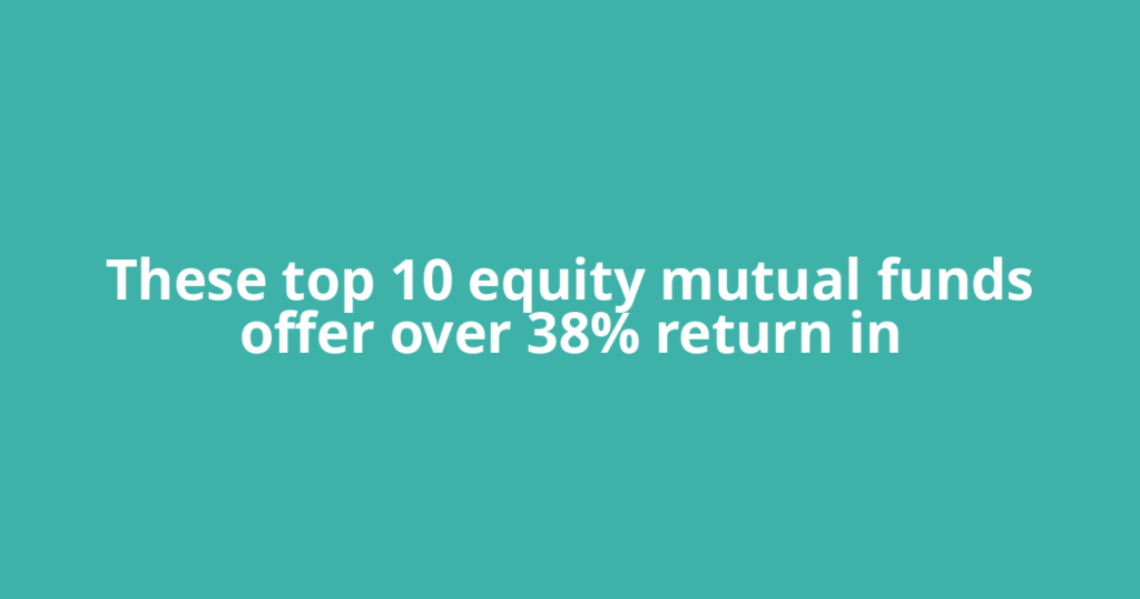 These top 10 equity mutual funds offer over 38% return in
