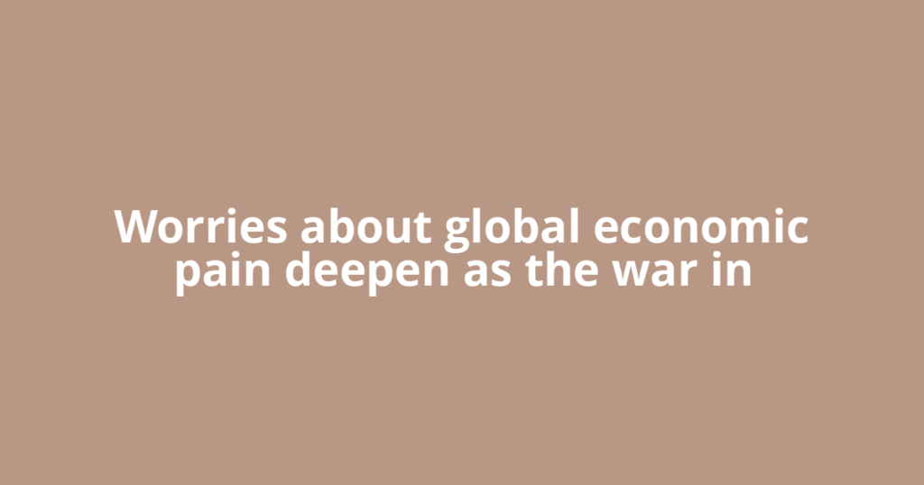 Worries about global economic pain deepen as the war in