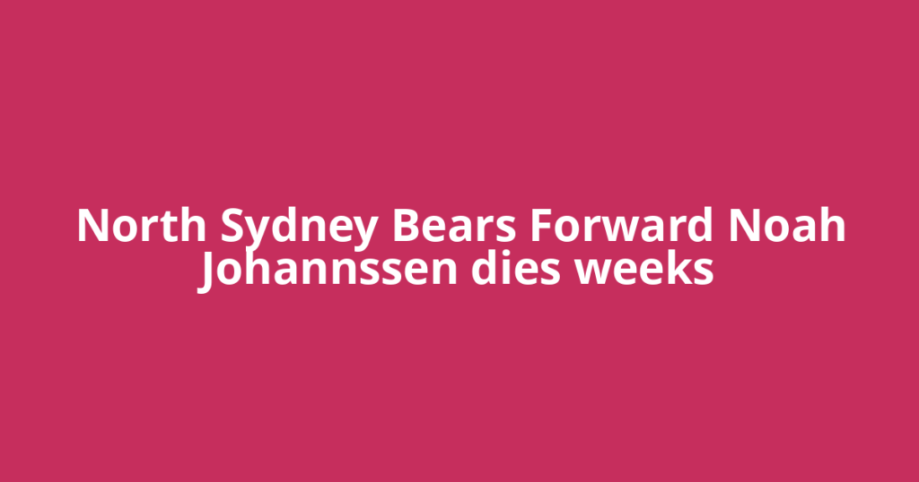 North Sydney Bears Forward Noah Johannssen dies weeks