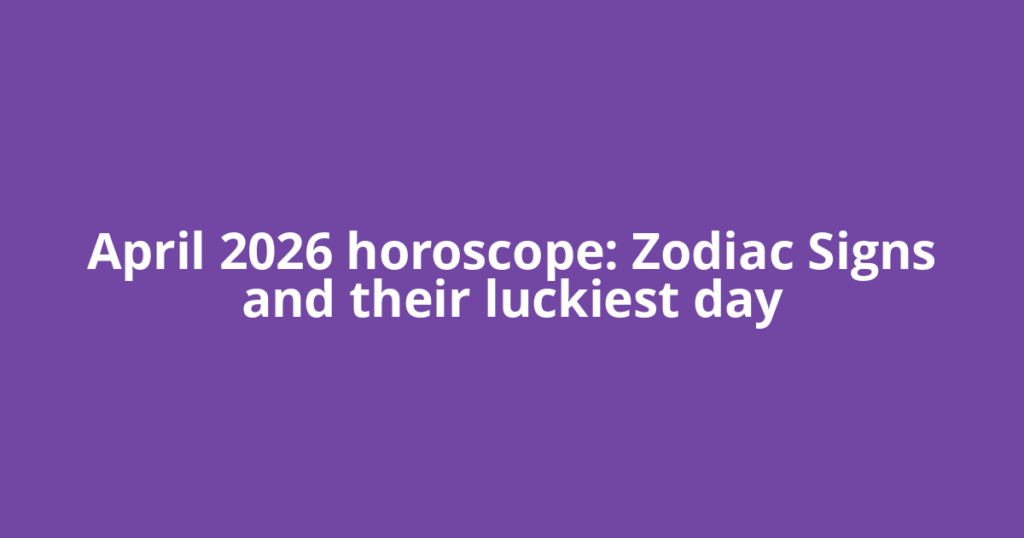 April 2026 horoscope: Zodiac Signs and their luckiest day