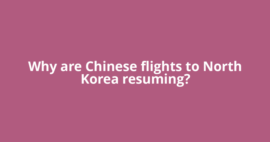 Why are Chinese flights to North Korea resuming?