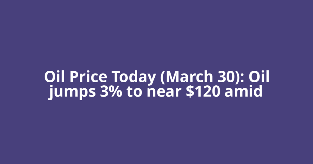Oil Price Today (March 30): Oil jumps 3% to near $120 amid