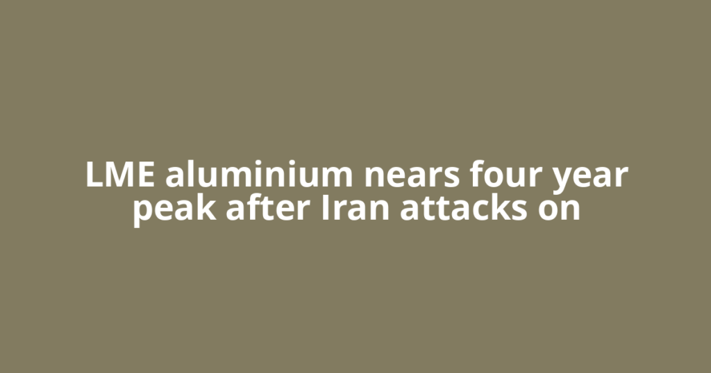 LME aluminium nears four year peak after Iran attacks on