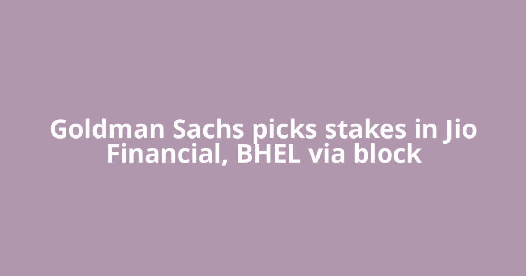 Goldman Sachs picks stakes in Jio Financial, BHEL via block