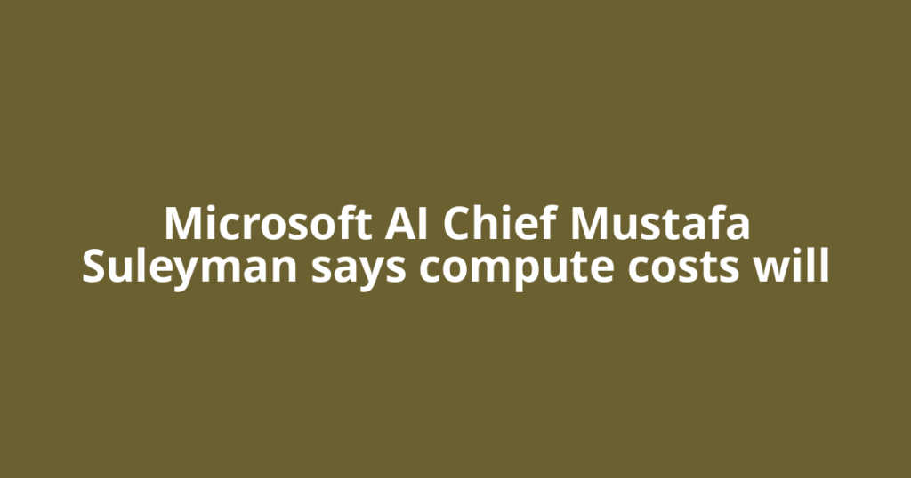 Microsoft AI Chief Mustafa Suleyman says compute costs will