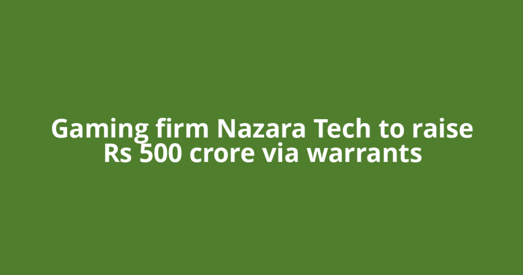 Gaming firm Nazara Tech to raise Rs 500 crore via warrants