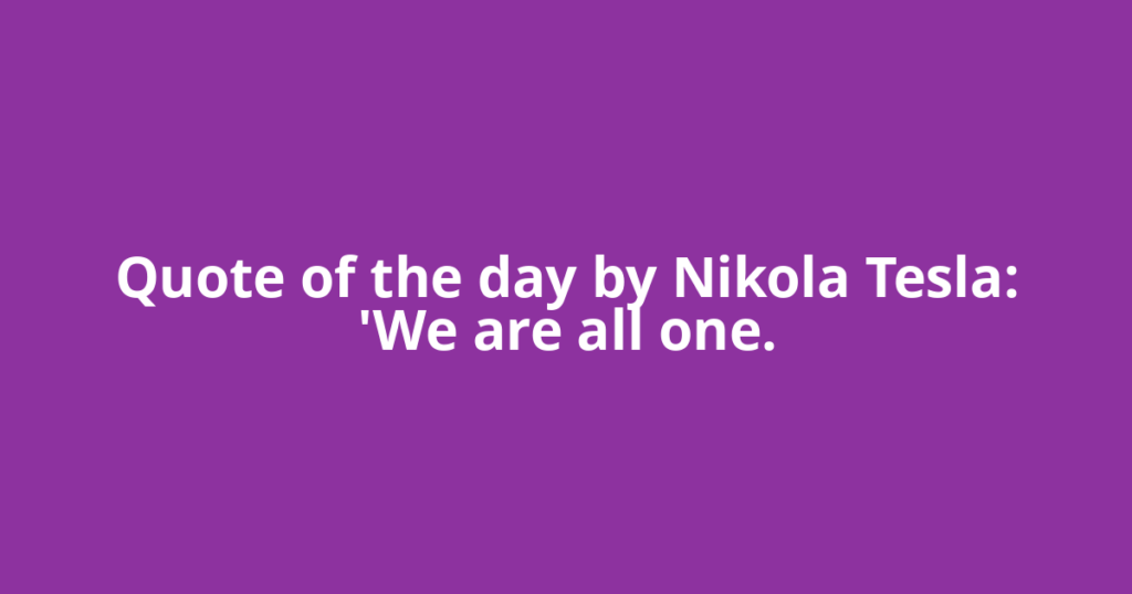 Quote of the day by Nikola Tesla: 'We are all one.