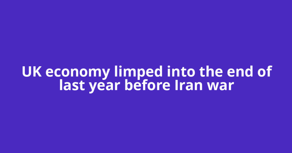 UK economy limped into the end of last year before Iran war