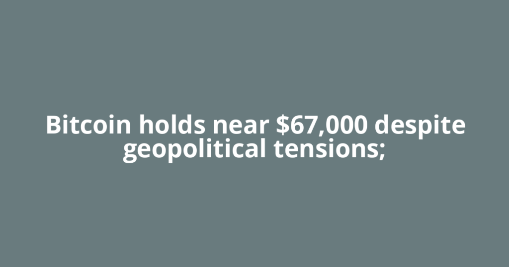 Bitcoin holds near $67,000 despite geopolitical tensions;
