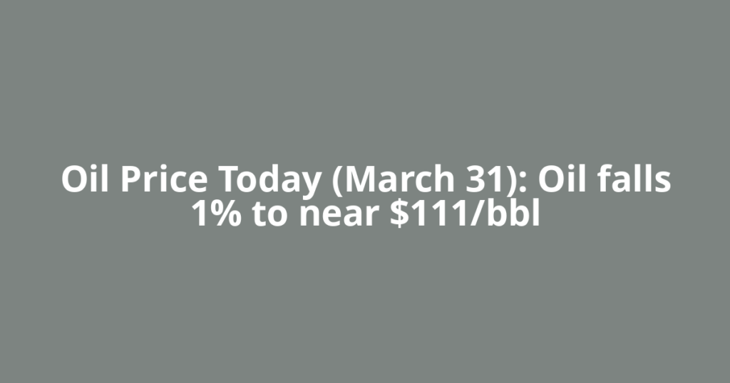 Oil Price Today (March 31): Oil falls 1% to near $111/bbl