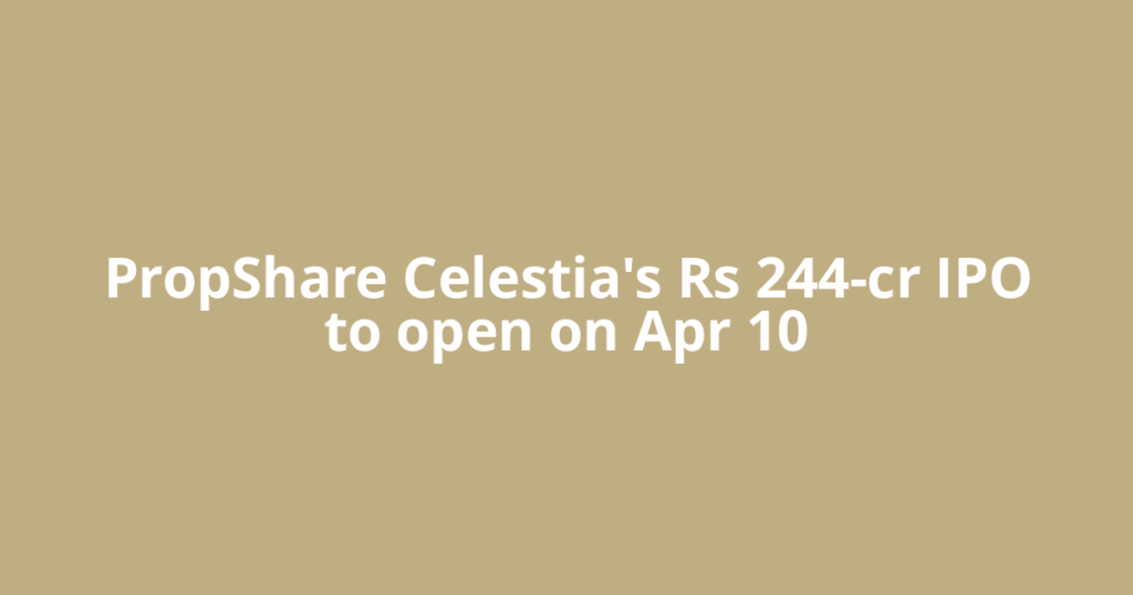 PropShare Celestia's Rs 244-cr IPO to open on Apr 10