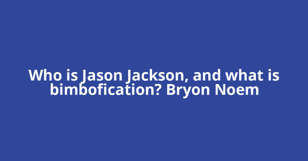 Who is Jason Jackson, and what is bimbofication? Bryon Noem