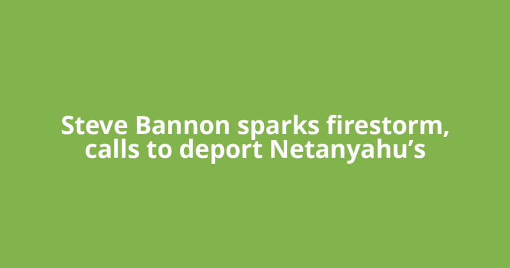 Steve Bannon sparks firestorm, calls to deport Netanyahu’s