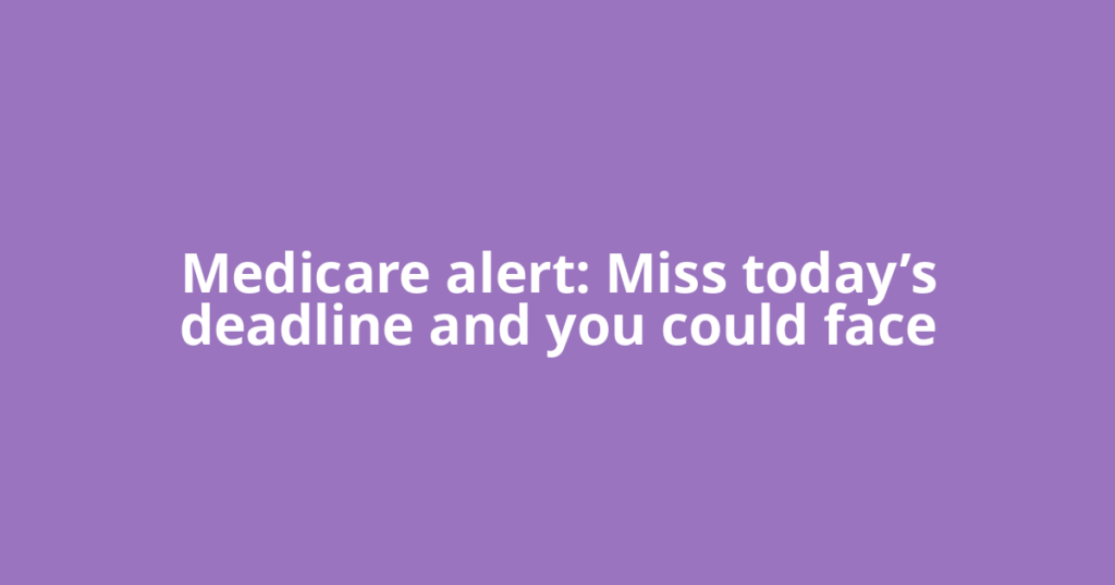 Medicare alert: Miss today’s deadline and you could face
