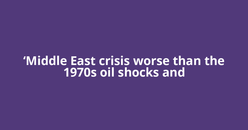 ‘Middle East crisis worse than the 1970s oil shocks and