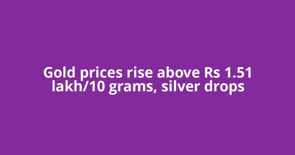 Gold prices rise above Rs 1.51 lakh/10 grams, silver drops