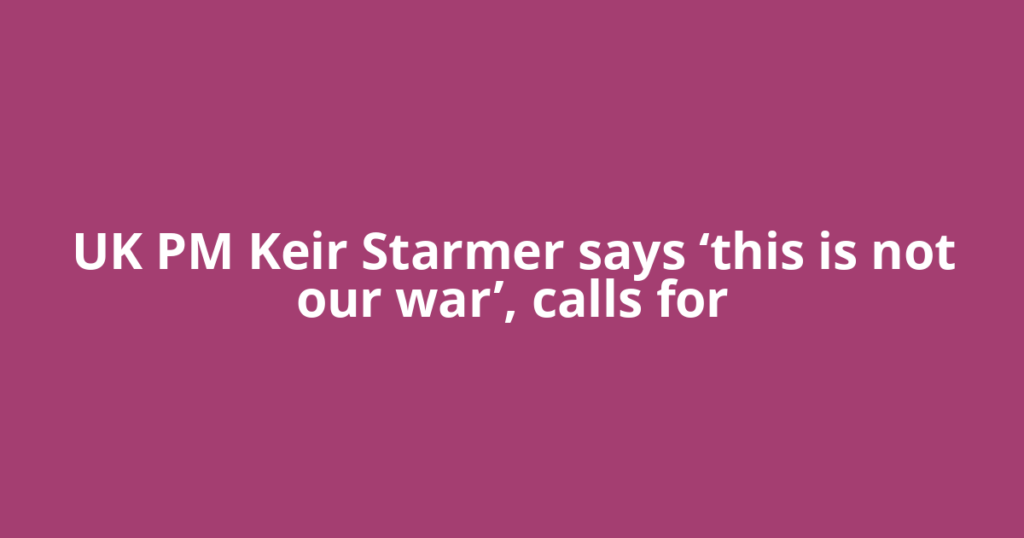 UK PM Keir Starmer says ‘this is not our war’, calls for