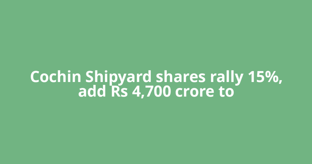 Cochin Shipyard shares rally 15%, add Rs 4,700 crore to