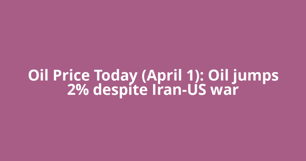 Oil Price Today (April 1): Oil jumps 2% despite Iran-US war