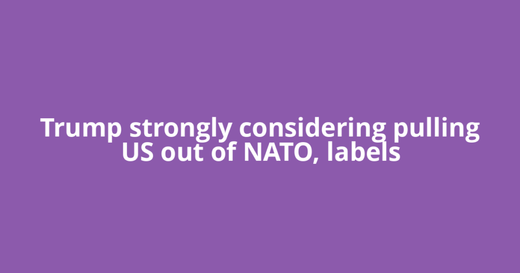 Trump strongly considering pulling US out of NATO, labels