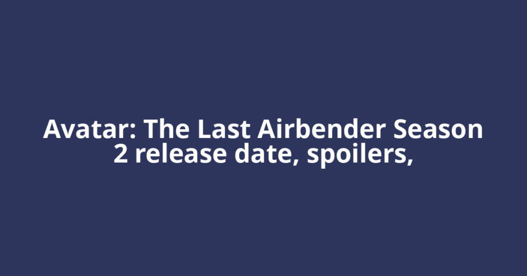 Avatar: The Last Airbender Season 2 release date, spoilers,