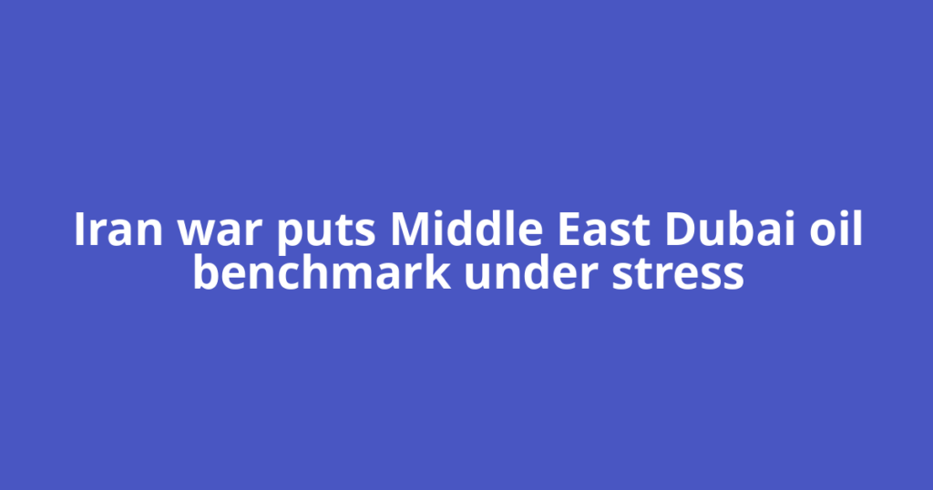 Iran war puts Middle East Dubai oil benchmark under stress
