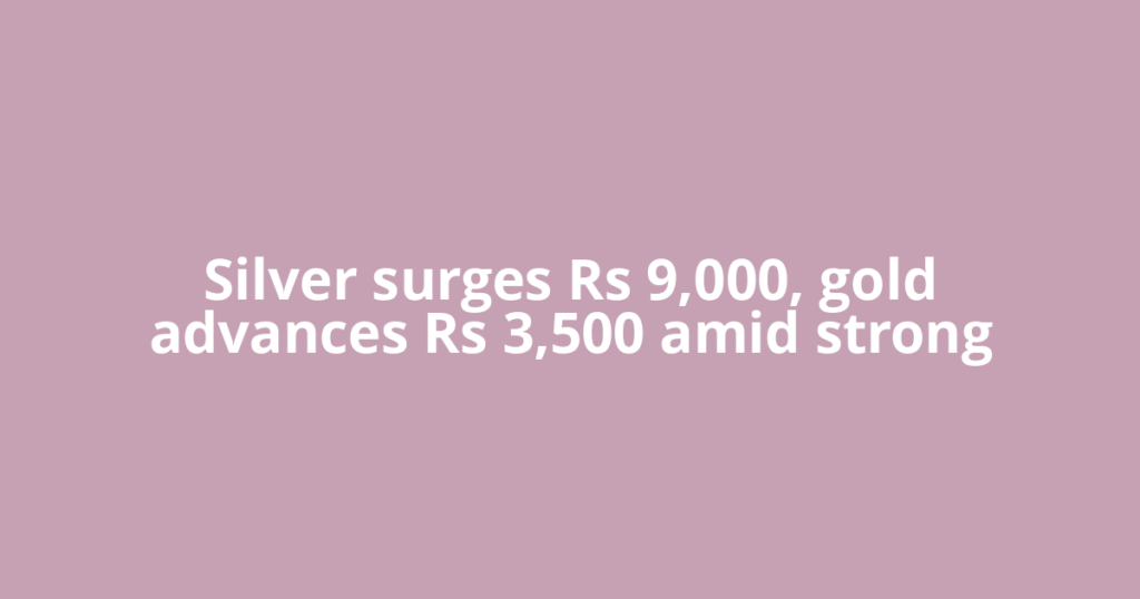Silver surges Rs 9,000, gold advances Rs 3,500 amid strong