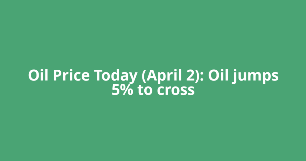 Oil Price Today (April 2): Oil jumps 5% to cross