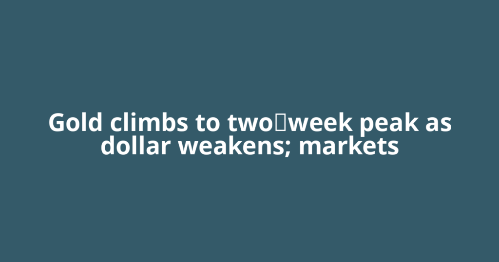 Gold climbs to two‑week peak as dollar weakens; markets