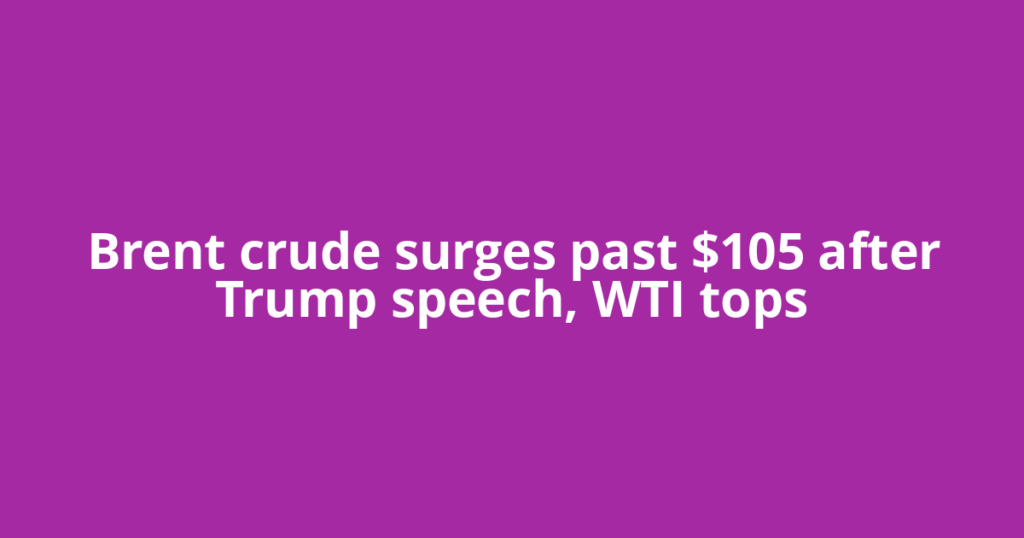 Brent crude surges past $105 after Trump speech, WTI tops