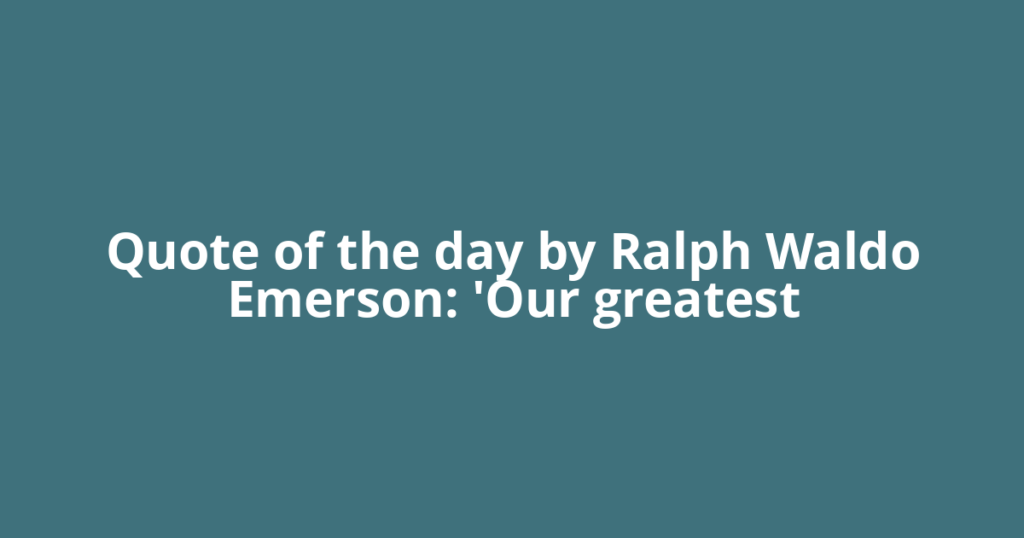 Quote of the day by Ralph Waldo Emerson: 'Our greatest
