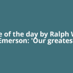 Quote of the day by Ralph Waldo Emerson: 'Our greatest